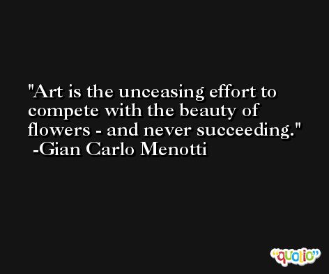 Art is the unceasing effort to compete with the beauty of flowers - and never succeeding. -Gian Carlo Menotti