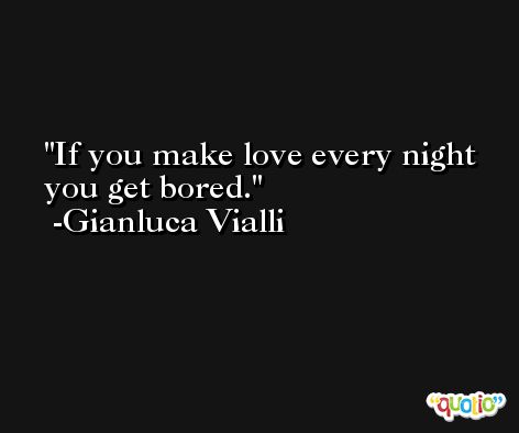 If you make love every night you get bored. -Gianluca Vialli