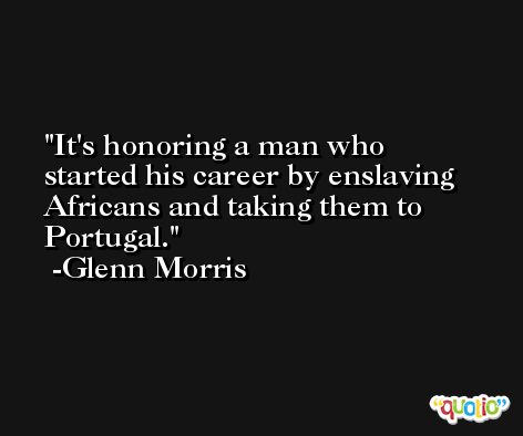 It's honoring a man who started his career by enslaving Africans and taking them to Portugal. -Glenn Morris