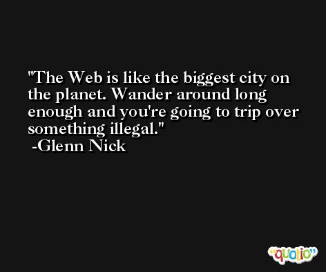 The Web is like the biggest city on the planet. Wander around long enough and you're going to trip over something illegal. -Glenn Nick