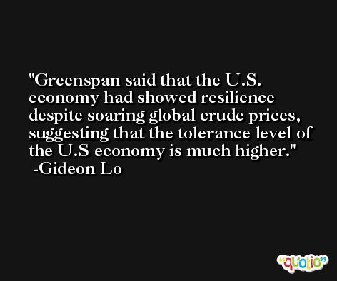 Greenspan said that the U.S. economy had showed resilience despite soaring global crude prices, suggesting that the tolerance level of the U.S economy is much higher. -Gideon Lo