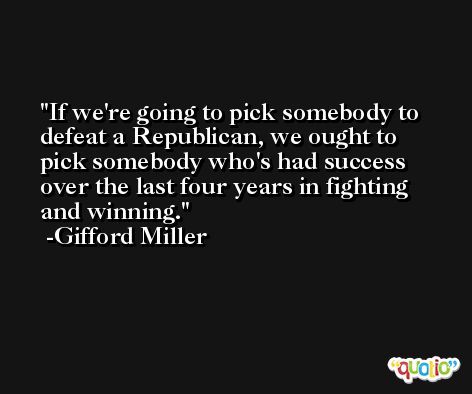 If we're going to pick somebody to defeat a Republican, we ought to pick somebody who's had success over the last four years in fighting and winning. -Gifford Miller