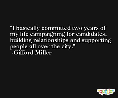 I basically committed two years of my life campaigning for candidates, building relationships and supporting people all over the city. -Gifford Miller