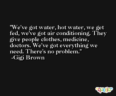 We've got water, hot water, we get fed, we've got air conditioning. They give people clothes, medicine, doctors. We've got everything we need. There's no problem. -Gigi Brown