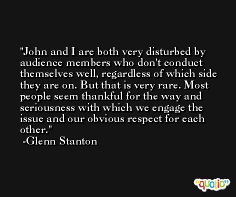 John and I are both very disturbed by audience members who don't conduct themselves well, regardless of which side they are on. But that is very rare. Most people seem thankful for the way and seriousness with which we engage the issue and our obvious respect for each other. -Glenn Stanton