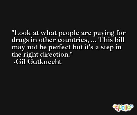 Look at what people are paying for drugs in other countries, ... This bill may not be perfect but it's a step in the right direction. -Gil Gutknecht