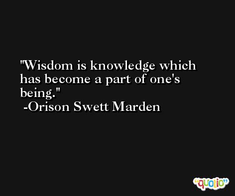 Wisdom is knowledge which has become a part of one's being. -Orison Swett Marden