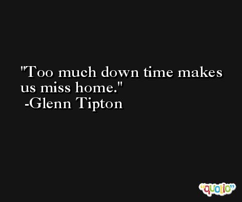 Too much down time makes us miss home. -Glenn Tipton
