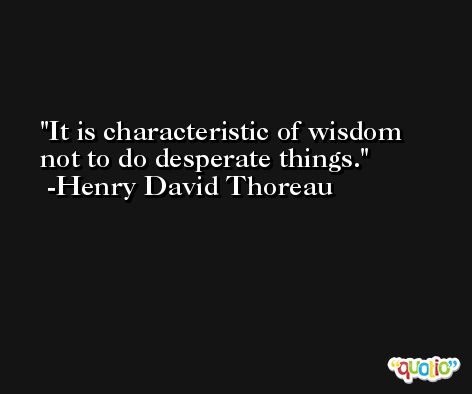 It is characteristic of wisdom not to do desperate things. -Henry David Thoreau