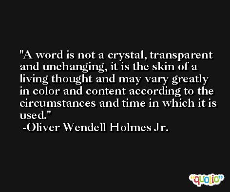 A word is not a crystal, transparent and unchanging, it is the skin of a living thought and may vary greatly in color and content according to the circumstances and time in which it is used. -Oliver Wendell Holmes Jr.