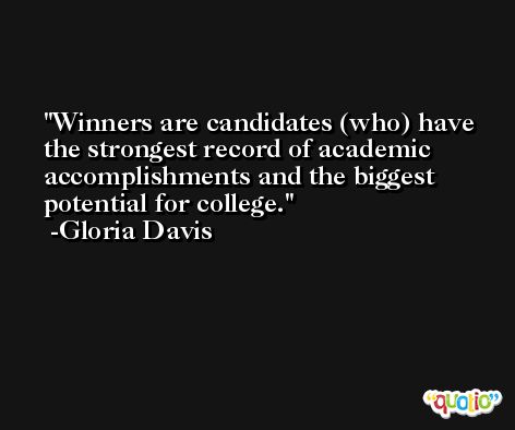 Winners are candidates (who) have the strongest record of academic accomplishments and the biggest potential for college. -Gloria Davis
