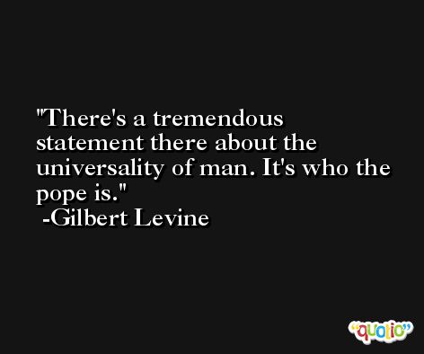 There's a tremendous statement there about the universality of man. It's who the pope is. -Gilbert Levine