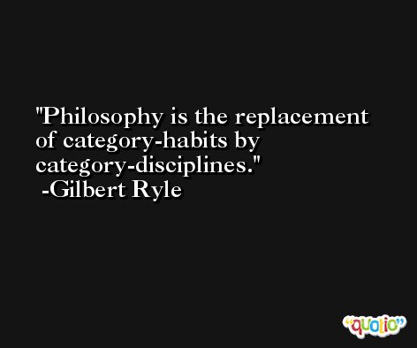 Philosophy is the replacement of category-habits by category-disciplines. -Gilbert Ryle