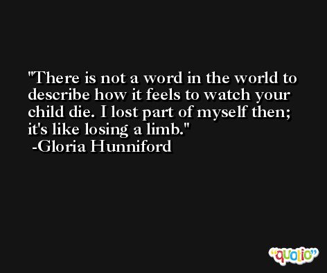 There is not a word in the world to describe how it feels to watch your child die. I lost part of myself then; it's like losing a limb. -Gloria Hunniford