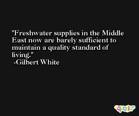 Freshwater supplies in the Middle East now are barely sufficient to maintain a quality standard of living. -Gilbert White
