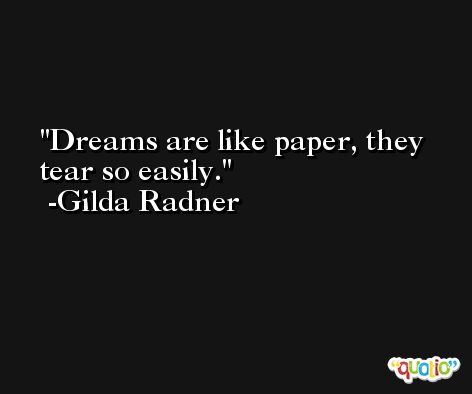 Dreams are like paper, they tear so easily. -Gilda Radner