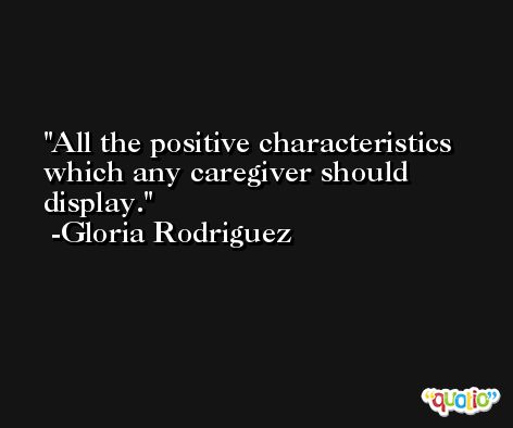 All the positive characteristics which any caregiver should display. -Gloria Rodriguez