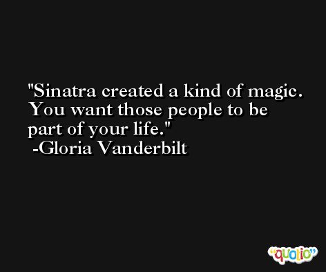 Sinatra created a kind of magic. You want those people to be part of your life. -Gloria Vanderbilt