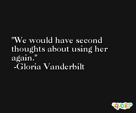 We would have second thoughts about using her again. -Gloria Vanderbilt