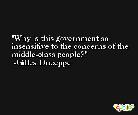 Why is this government so insensitive to the concerns of the middle-class people? -Gilles Duceppe