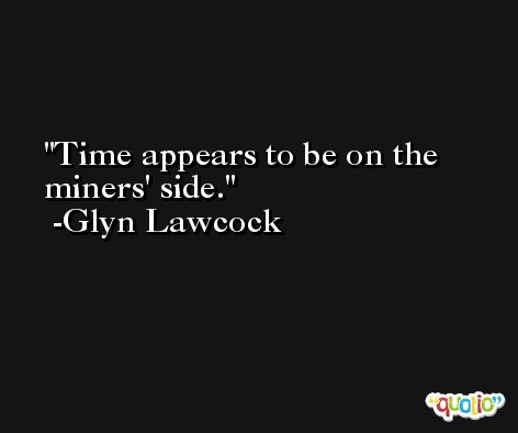 Time appears to be on the miners' side. -Glyn Lawcock