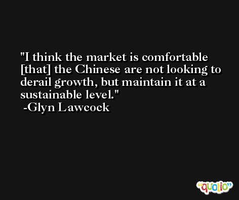I think the market is comfortable [that] the Chinese are not looking to derail growth, but maintain it at a sustainable level. -Glyn Lawcock