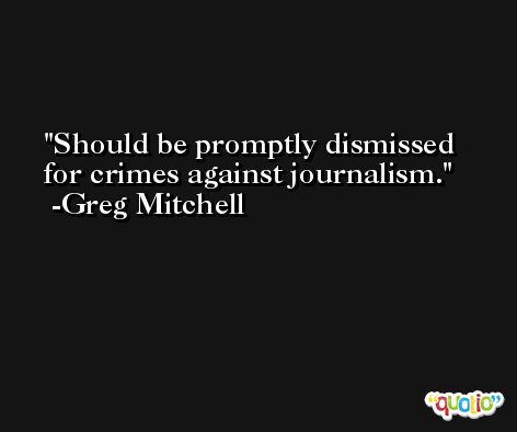 Should be promptly dismissed for crimes against journalism. -Greg Mitchell