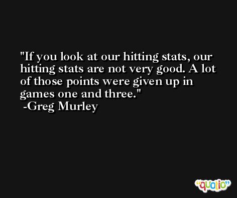 If you look at our hitting stats, our hitting stats are not very good. A lot of those points were given up in games one and three. -Greg Murley