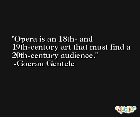 Opera is an 18th- and 19th-century art that must find a 20th-century audience. -Goeran Gentele