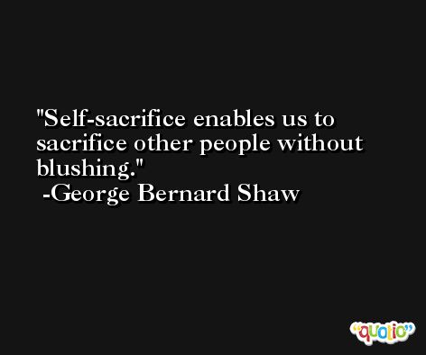 Self-sacrifice enables us to sacrifice other people without blushing. -George Bernard Shaw