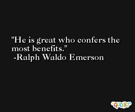 He is great who confers the most benefits. -Ralph Waldo Emerson
