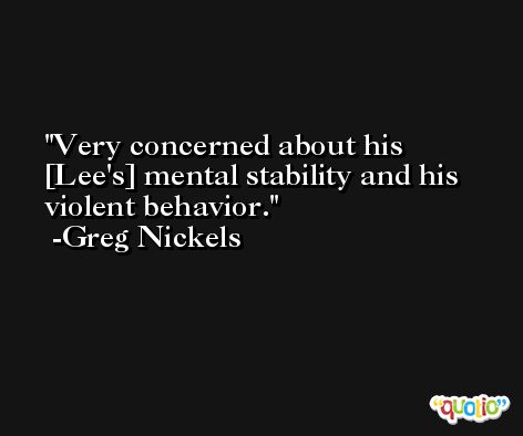 Very concerned about his [Lee's] mental stability and his violent behavior. -Greg Nickels