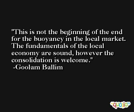 This is not the beginning of the end for the buoyancy in the local market. The fundamentals of the local economy are sound, however the consolidation is welcome. -Goolam Ballim