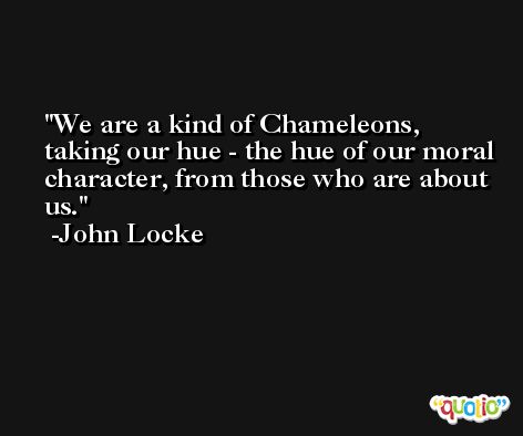 We are a kind of Chameleons, taking our hue - the hue of our moral character, from those who are about us. -John Locke