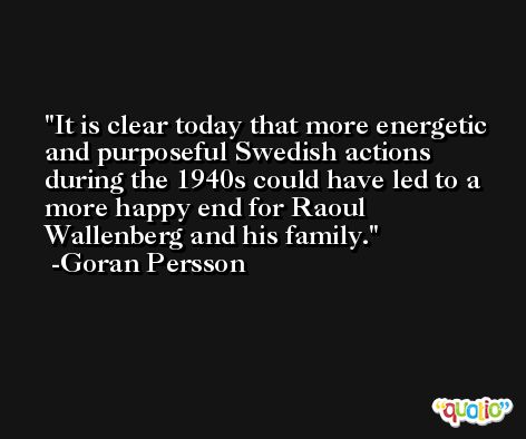 It is clear today that more energetic and purposeful Swedish actions during the 1940s could have led to a more happy end for Raoul Wallenberg and his family. -Goran Persson
