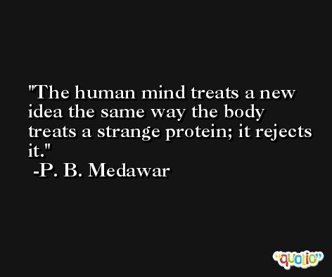 The human mind treats a new idea the same way the body treats a strange protein; it rejects it. -P. B. Medawar