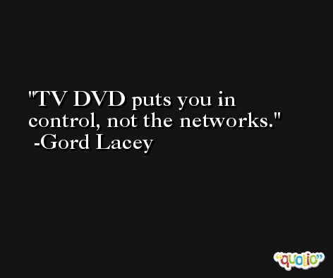 TV DVD puts you in control, not the networks. -Gord Lacey