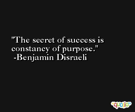 The secret of success is constancy of purpose. -Benjamin Disraeli