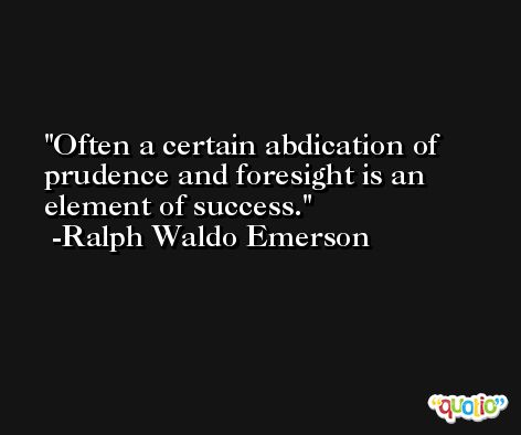Often a certain abdication of prudence and foresight is an element of success. -Ralph Waldo Emerson