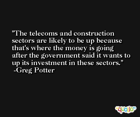 The telecoms and construction sectors are likely to be up because that's where the money is going after the government said it wants to up its investment in these sectors. -Greg Potter