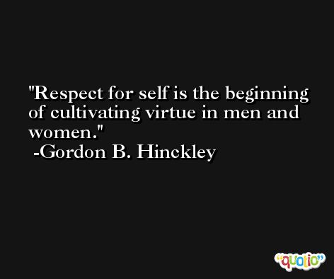 Respect for self is the beginning of cultivating virtue in men and women. -Gordon B. Hinckley