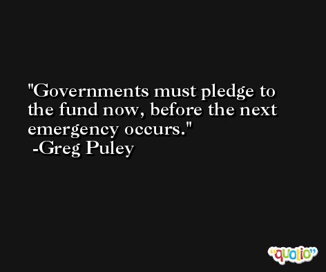 Governments must pledge to the fund now, before the next emergency occurs. -Greg Puley