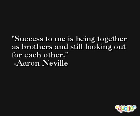 Success to me is being together as brothers and still looking out for each other. -Aaron Neville