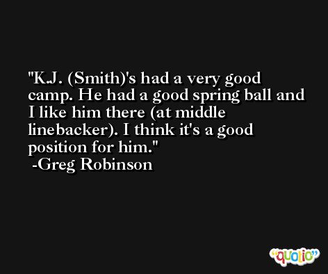 K.J. (Smith)'s had a very good camp. He had a good spring ball and I like him there (at middle linebacker). I think it's a good position for him. -Greg Robinson