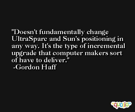Doesn't fundamentally change UltraSparc and Sun's positioning in any way. It's the type of incremental upgrade that computer makers sort of have to deliver. -Gordon Haff
