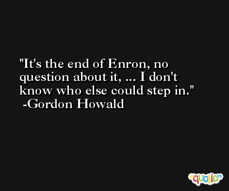 It's the end of Enron, no question about it, ... I don't know who else could step in. -Gordon Howald