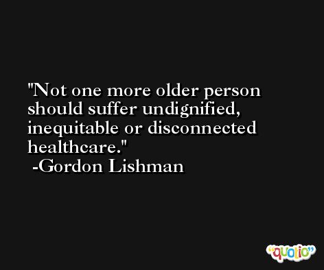 Not one more older person should suffer undignified, inequitable or disconnected healthcare. -Gordon Lishman