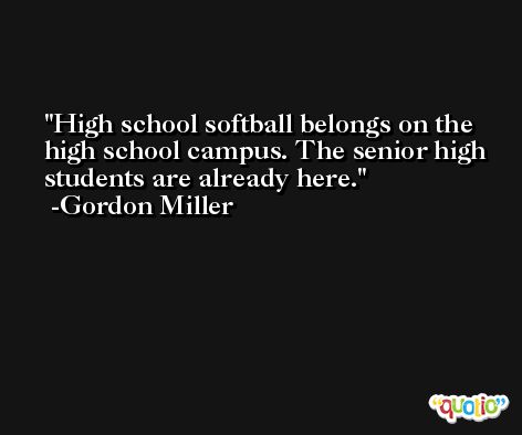 High school softball belongs on the high school campus. The senior high students are already here. -Gordon Miller