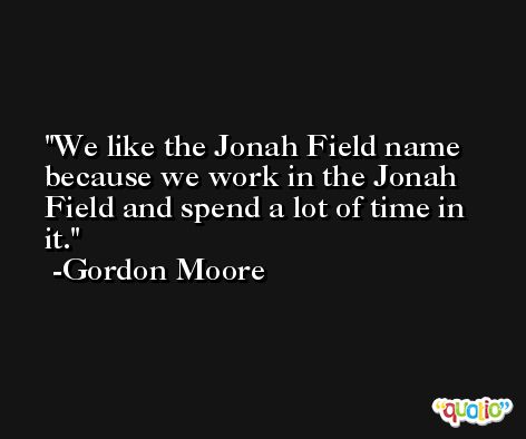 We like the Jonah Field name because we work in the Jonah Field and spend a lot of time in it. -Gordon Moore