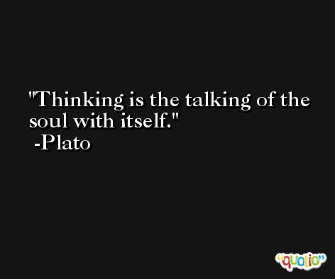 Thinking is the talking of the soul with itself. -Plato